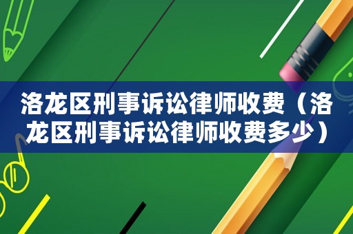 洛龍區(qū)刑事訴訟律師收費(fèi)（洛龍區(qū)刑事訴訟律師收費(fèi)多少）