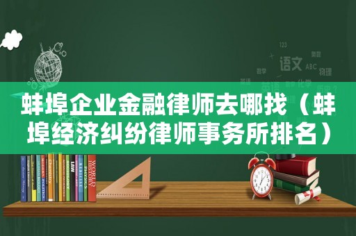 蚌埠企業金融律師去哪找（蚌埠經濟糾紛律師事務所排名）