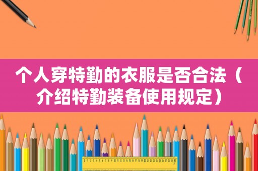 個(gè)人穿特勤的衣服是否合法（介紹特勤裝備使用規(guī)定）