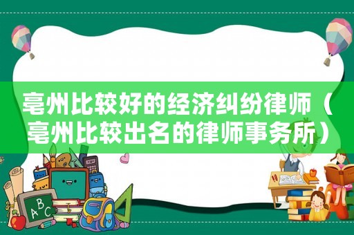 亳州比較好的經濟糾紛律師（亳州比較出名的律師事務所）