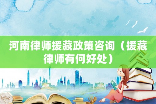 河南律師援藏政策咨詢（援藏律師有何好處）