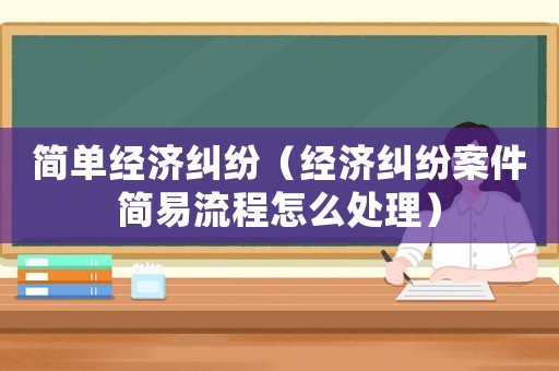 簡單經濟糾紛（經濟糾紛案件簡易流程怎么處理）