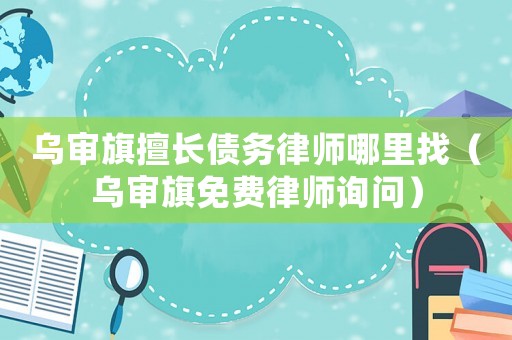烏審旗擅長債務律師哪里找（烏審旗免費律師詢問）