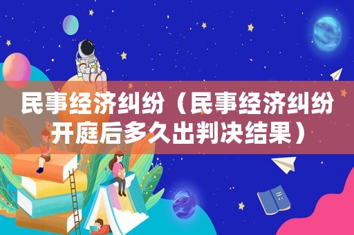 民事經濟糾紛（民事經濟糾紛開庭后多久出判決結果）