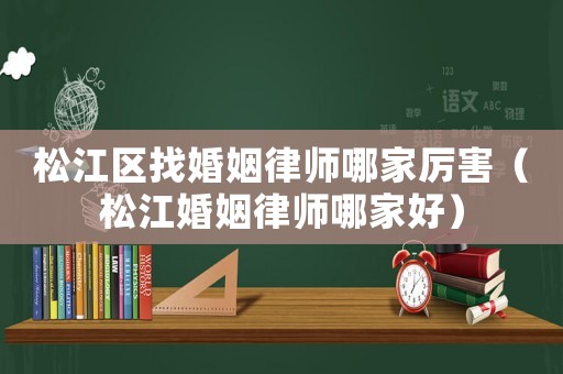松江區找婚姻律師哪家厲害（松江婚姻律師哪家好）