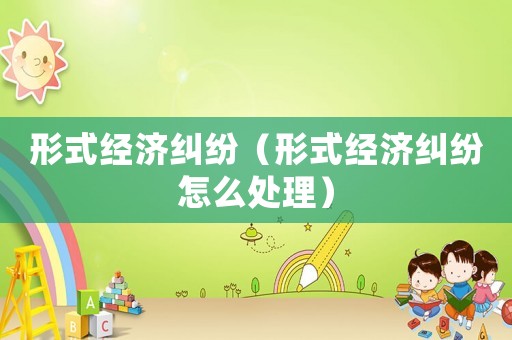 形式經濟糾紛（形式經濟糾紛怎么處理）