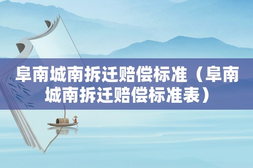 阜南城南拆遷賠償標(biāo)準(zhǔn)（阜南城南拆遷賠償標(biāo)準(zhǔn)表）
