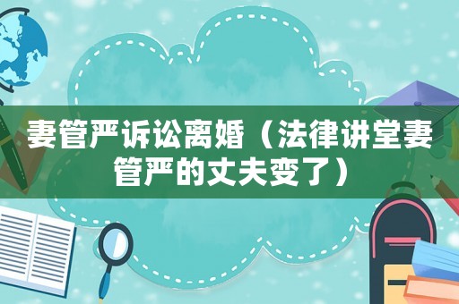 妻管嚴訴訟離婚（法律講堂妻管嚴的丈夫變了）
