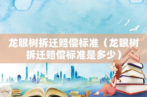龍眼樹拆遷賠償標準（龍眼樹拆遷賠償標準是多少）