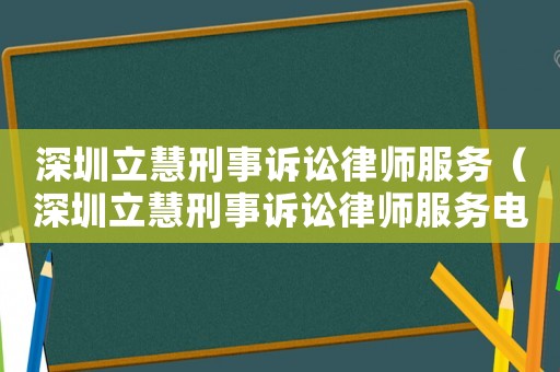 深圳立慧刑事訴訟律師服務（深圳立慧刑事訴訟律師服務電話）