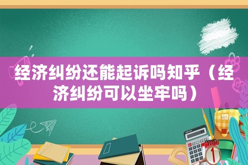 經(jīng)濟糾紛還能起訴嗎知乎（經(jīng)濟糾紛可以坐牢嗎）