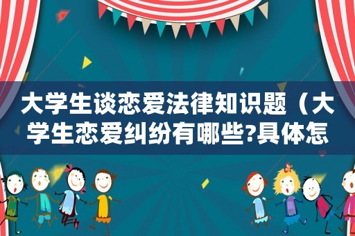 大學(xué)生談戀愛(ài)法律知識(shí)題（大學(xué)生戀愛(ài)糾紛有哪些?具體怎么處理?）