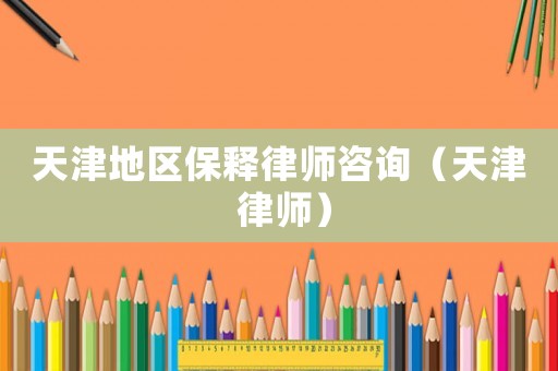天津地區保釋律師咨詢（天津 律師）