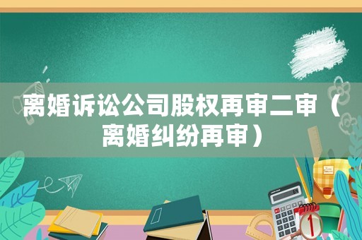 離婚訴訟公司股權再審二審（離婚糾紛再審）