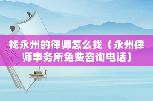找永州的律師怎么找（永州律師事務所免費咨詢電話）