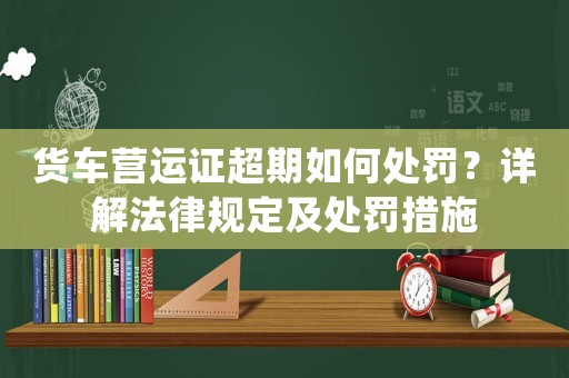 貨車營運證超期如何處罰？詳解法律規定及處罰措施