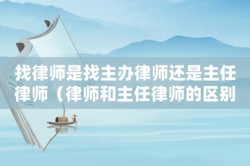 找律師是找主辦律師還是主任律師（律師和主任律師的區別）
