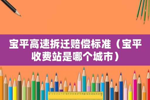 寶平高速拆遷賠償標準（寶平收費站是哪個城市）