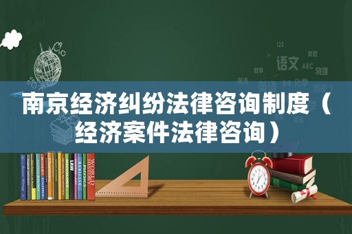 南京經濟糾紛法律咨詢制度（經濟案件法律咨詢）