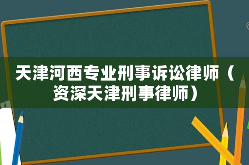 天津河西專業刑事訴訟律師（資深天津刑事律師）
