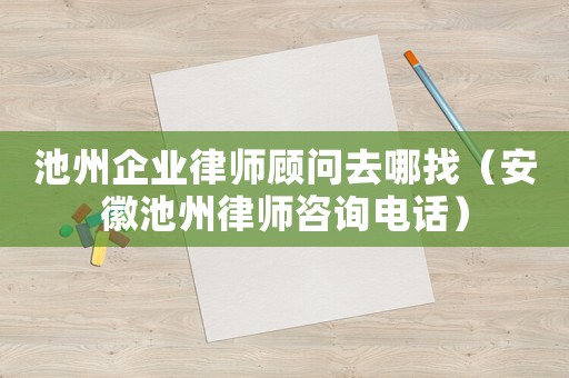 池州企業律師顧問去哪找（安徽池州律師咨詢電話）