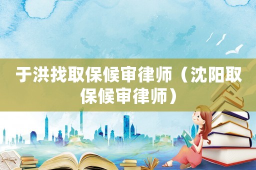 于洪找取保候審律師（沈陽取保候審律師）