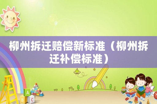 柳州拆遷賠償新標準（柳州拆遷補償標準）