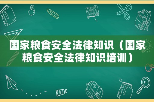 國家糧食安全法律知識（國家糧食安全法律知識培訓）