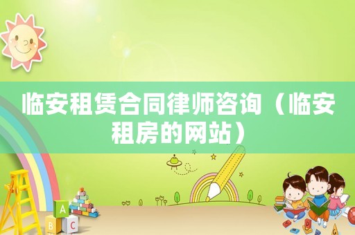 臨安租賃合同律師咨詢（臨安租房的網站）