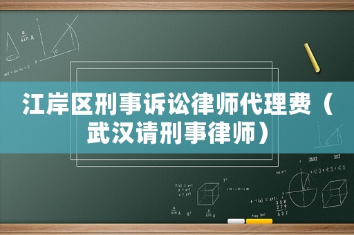江岸區刑事訴訟律師代理費（武漢請刑事律師）