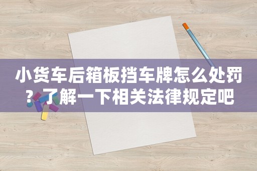 小貨車后箱板擋車牌怎么處罰？了解一下相關法律規定吧