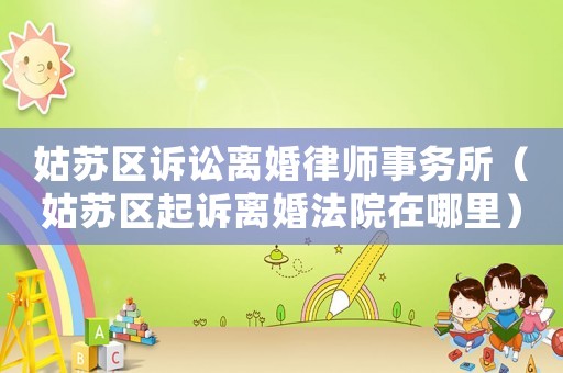 姑蘇區(qū)訴訟離婚律師事務所（姑蘇區(qū)起訴離婚法院在哪里）