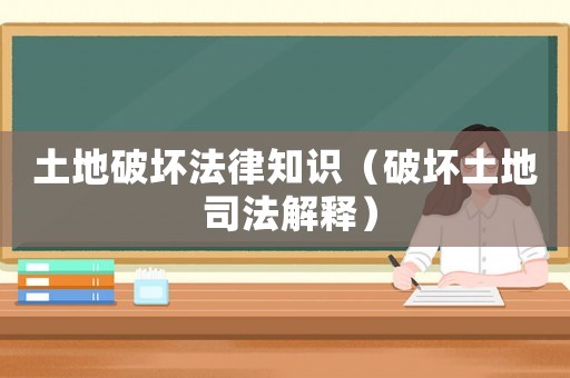 土地破壞法律知識（破壞土地 司法解釋）