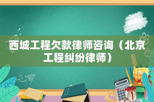 西城工程欠款律師咨詢（北京工程糾紛律師）
