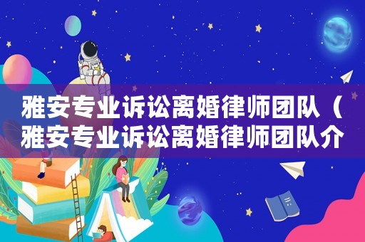 雅安專(zhuān)業(yè)訴訟離婚律師團(tuán)隊(duì)（雅安專(zhuān)業(yè)訴訟離婚律師團(tuán)隊(duì)介紹）