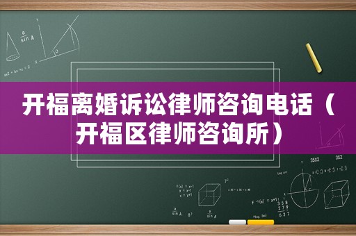 開(kāi)福離婚訴訟律師咨詢電話（開(kāi)福區(qū)律師咨詢所）