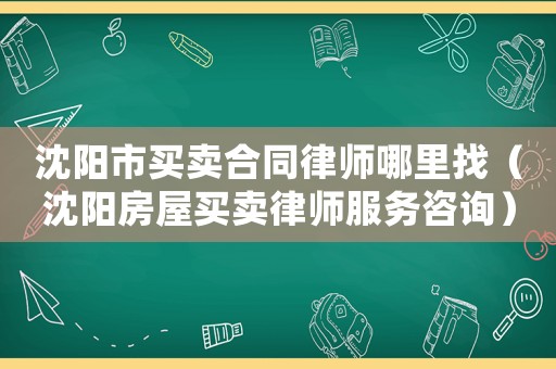 沈陽市買賣合同律師哪里找（沈陽房屋買賣律師服務咨詢）