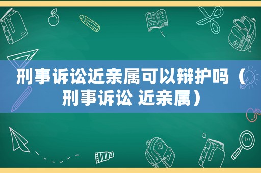 刑事訴訟近親屬可以辯護(hù)嗎（刑事訴訟 近親屬）