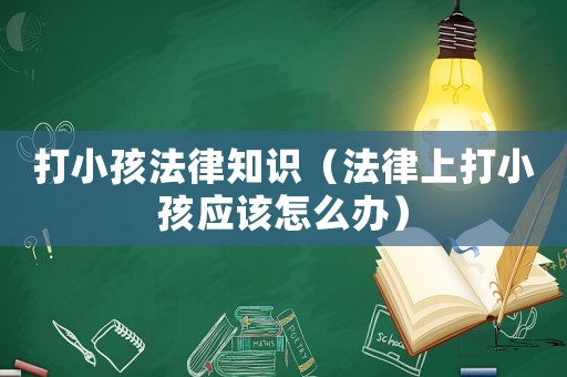 打小孩法律知識(shí)（法律上打小孩應(yīng)該怎么辦）