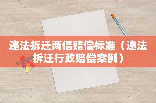 違法拆遷兩倍賠償標準（違法拆遷行政賠償案例）