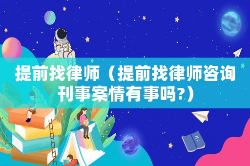 提前找律師（提前找律師咨詢刊事案情有事嗎?）