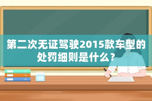 第二次無證駕駛2015款車型的處罰細則是什么？