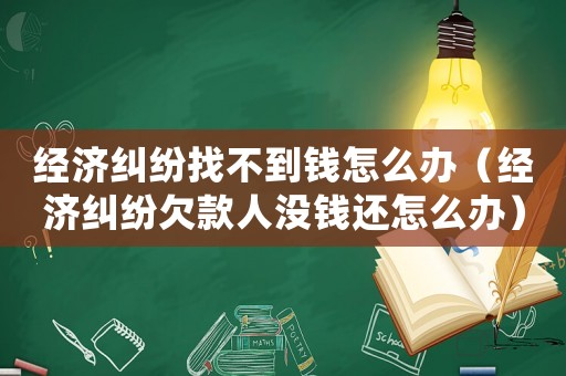 經(jīng)濟(jì)糾紛找不到錢怎么辦（經(jīng)濟(jì)糾紛欠款人沒錢還怎么辦）