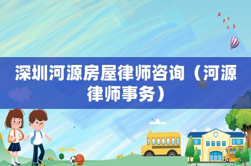 深圳河源房屋律師咨詢（河源律師事務）