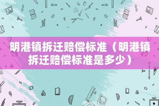 明港鎮拆遷賠償標準（明港鎮拆遷賠償標準是多少）