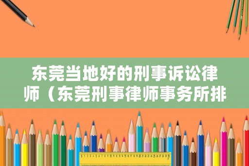 東莞當地好的刑事訴訟律師（東莞刑事律師事務所排名）