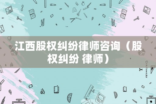江西股權糾紛律師咨詢（股權糾紛 律師）