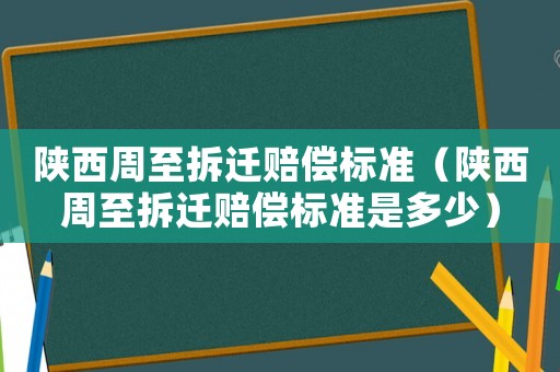 陜西周至拆遷賠償標(biāo)準(zhǔn)（陜西周至拆遷賠償標(biāo)準(zhǔn)是多少）