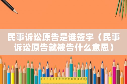 民事訴訟原告是誰簽字（民事訴訟原告就被告什么意思）