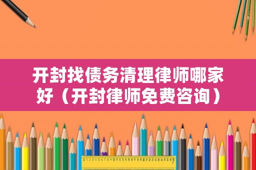 開(kāi)封找債務(wù)清理律師哪家好（開(kāi)封律師免費(fèi)咨詢(xún)）